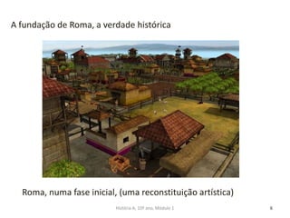 6
Roma, numa fase inicial, (uma reconstituição artística)
A fundação de Roma, a verdade histórica
História A, 10º ano, Módulo 1
 