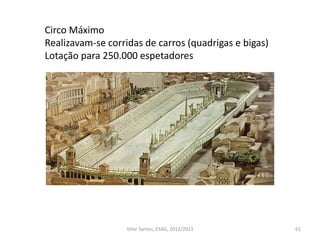 61
Circo Máximo
Realizavam-se corridas de carros (quadrigas e bigas)
Lotação para 250.000 espetadores
Vítor Santos, ESAG, 2012/2013
 