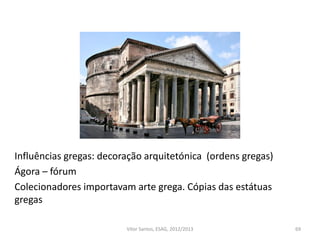 Influências gregas: decoração arquitetónica (ordens gregas)
Ágora – fórum
Colecionadores importavam arte grega. Cópias das estátuas
gregas
69Vítor Santos, ESAG, 2012/2013
 