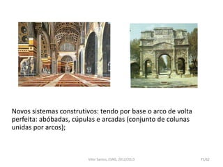 Novos sistemas construtivos: tendo por base o arco de volta
perfeita: abóbadas, cúpulas e arcadas (conjunto de colunas
unidas por arcos);
71/62Vítor Santos, ESAG, 2012/2013
 