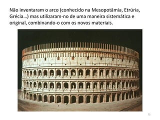 Não inventaram o arco (conhecido na Mesopotâmia, Etrúria,
Grécia…) mas utilizaram-no de uma maneira sistemática e
original, combinando-o com os novos materiais.
73
 