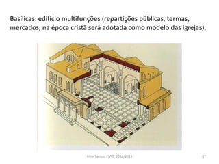 Basílicas: edifício multifunções (repartições públicas, termas,
mercados, na época cristã será adotada como modelo das igrejas);
87Vítor Santos, ESAG, 2012/2013
 