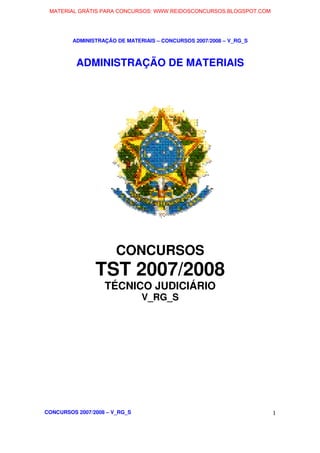 ADMINISTRAÇÃO DE MATERIAIS – CONCURSOS 2007/2008 – V_RG_S
CONCURSOS 2007/2008 – V_RG_S 1
ADMINISTRAÇÃO DE MATERIAIS
CONCURSOS
TST 2007/2008
TÉCNICO JUDICIÁRIO
V_RG_S
MATERIAL GRÁTIS PARA CONCURSOS: WWW.REIDOSCONCURSOS.BLOGSPOT.COM
 