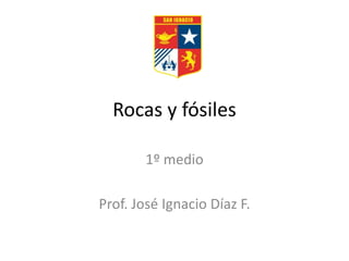 Rocas y fósiles
1º medio
Prof. José Ignacio Díaz F.
 