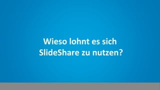 Wieso lohnt es sich
SlideShare zu nutzen?
 