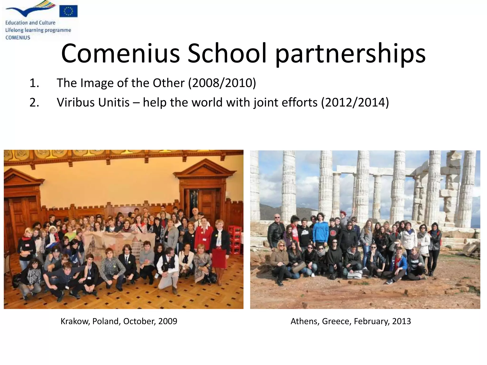 Comenius School partnerships
1. The Image of the Other (2008/2010)
2. Viribus Unitis – help the world with joint efforts (2012/2014)
Krakow, Poland, October, 2009 Athens, Greece, February, 2013
 
