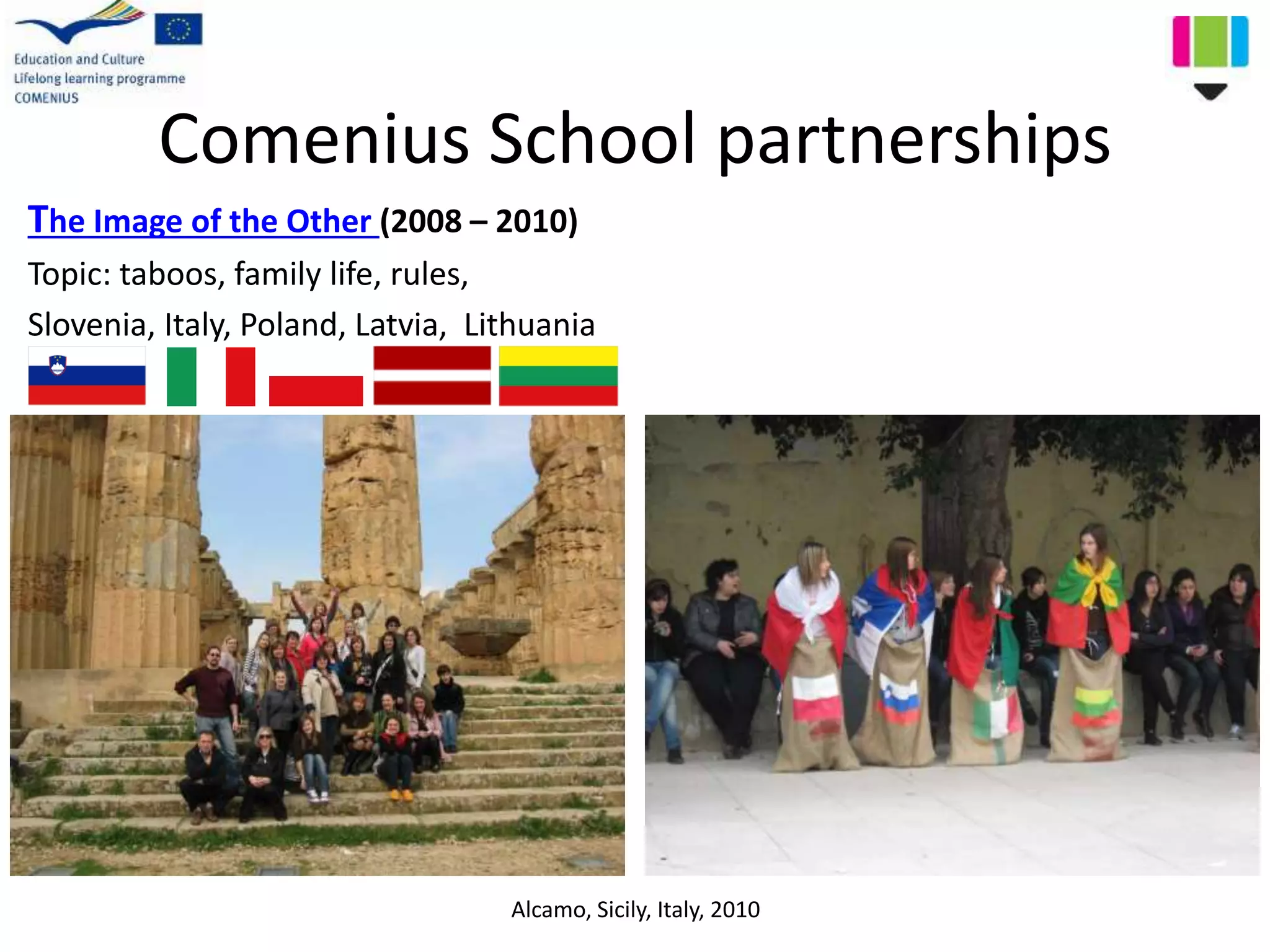 Comenius School partnerships
The Image of the Other (2008 – 2010)
Topic: taboos, family life, rules,
Slovenia, Italy, Poland, Latvia, Lithuania
Alcamo, Sicily, Italy, 2010
 