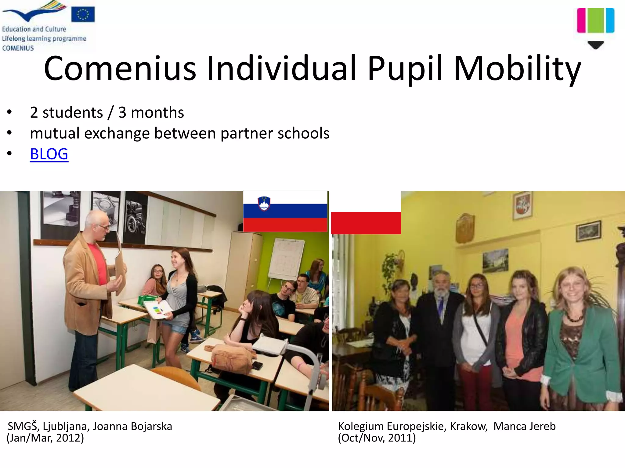 Comenius Individual Pupil Mobility
• 2 students / 3 months
• mutual exchange between partner schools
• BLOG
SMGŠ, Ljubljana, Joanna Bojarska Kolegium Europejskie, Krakow, Manca Jereb
(Jan/Mar, 2012) (Oct/Nov, 2011)
 