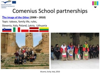 Comenius School partnerships
The Image of the Other (2008 – 2010)
Topic: taboos, family life, rules,
Slovenia, Italy, Poland, Latvia, Lithuania
Alcamo, Sicily, Italy, 2010
 
