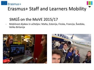 Erasmus+ Staff and Learners Mobility
SMGŠ on the MoVE 2015/17
- Mobilnost dijakov in učiteljev: Malta, Estonija, Finska, Francija, Švedska,
Velika Britanija
 