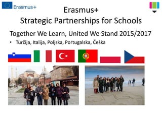 Erasmus+
Strategic Partnerships for Schools
Together We Learn, United We Stand 2015/2017
• Turčija, Italija, Poljska, Portugalska, Češka
 