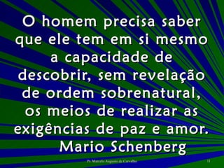 O homem precisa saber que ele tem em si mesmo a capacidade de descobrir, sem revelação de ordem sobrenatural, os meios de realizar as exigências de paz e amor. Mario Schenberg 