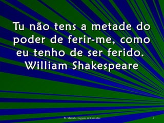 Tu não tens a metade do poder de ferir-me, como eu tenho de ser ferido. William Shakespeare 
