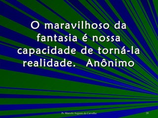 O maravilhoso da fantasia é nossa capacidade de torná-la realidade. Anônimo 