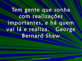 Tem gente que sonha com realizações importantes, e há quem vai lá e realiza. George Bernard Shaw 