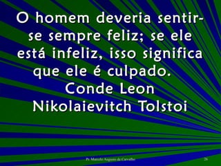 O homem deveria sentir-se sempre feliz; se ele está infeliz, isso significa que ele é culpado. Conde Leon Nikolaievitch Tolstoi 