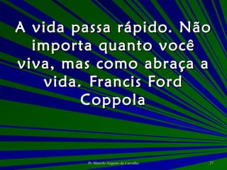 A vida passa rápido. Não importa quanto você viva, mas como abraça a vida. Francis Ford Coppola 