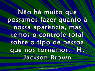 Não há muito que possamos fazer quanto à nossa aparência, mas temos o controle total sobre o tipo de pessoa que nos tornamos. H. Jackson Brown 