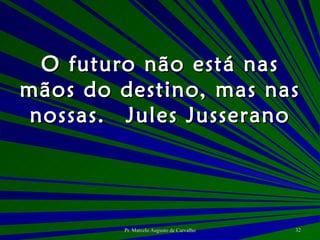 O futuro não está nas mãos do destino, mas nas nossas. Jules Jusserano 