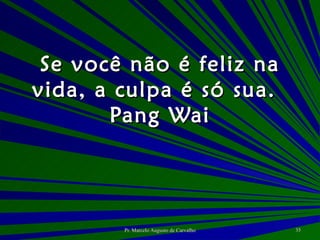 Se você não é feliz na vida, a culpa é só sua. Pang Wai 