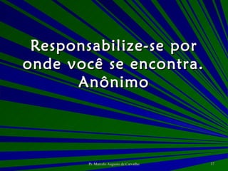 Responsabilize-se por onde você se encontra. Anônimo 