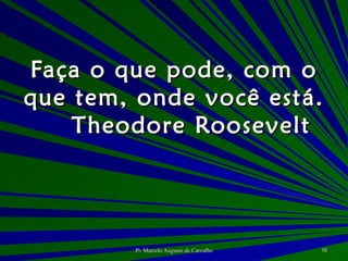 Faça o que pode, com o que tem, onde você está. Theodore Roosevelt 