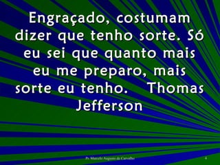 Engraçado, costumam dizer que tenho sorte. Só eu sei que quanto mais eu me preparo, mais sorte eu tenho. Thomas Jefferson 