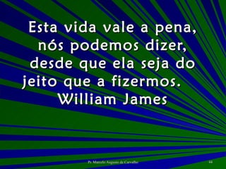 Esta vida vale a pena, nós podemos dizer, desde que ela seja do jeito que a fizermos. William James 