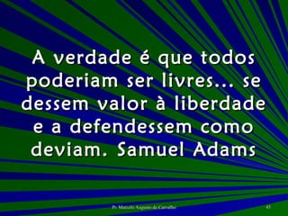 A verdade é que todos poderiam ser livres... se dessem valor à liberdade e a defendessem como deviam. Samuel Adams 