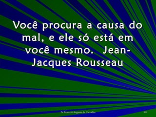 Você procura a causa do mal, e ele só está em você mesmo. Jean-Jacques Rousseau 