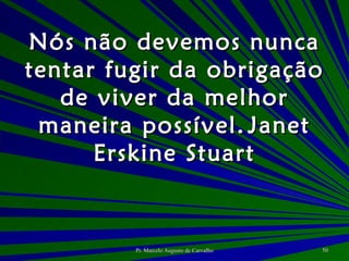 Nós não devemos nunca tentar fugir da obrigação de viver da melhor maneira possível. Janet Erskine Stuart 