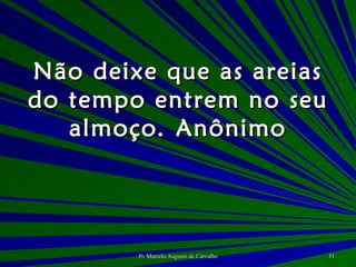 Não deixe que as areias do tempo entrem no seu almoço. Anônimo 