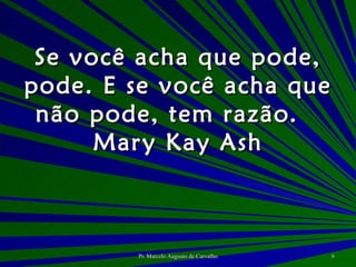 Se você acha que pode, pode. E se você acha que não pode, tem razão. Mary Kay Ash 