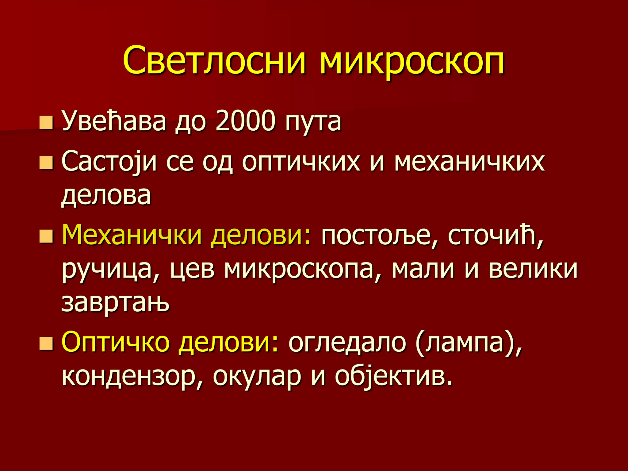 Светлосни микроскоп
 Увећава до 2000 пута
 Састоји се од оптичких и механичких
делова
 Механички делови: постоље, сточић,
ручица, цев микроскопа, мали и велики
завртањ
 Оптичко делови: огледало (лампа),
кондензор, окулар и објектив.
 