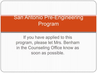 San Antonio Pre-Engineering
         Program

    If you have applied to this
program, please let Mrs. Benham
in the Counseling Office know as
         soon as possible.
 