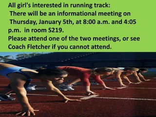All girl's interested in running track:
There will be an informational meeting on
Thursday, January 5th, at 8:00 a.m. and 4:05
p.m. in room S219.
Please attend one of the two meetings, or see
Coach Fletcher if you cannot attend.
 
