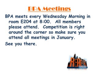 BPA Meetings
BPA meets every Wednesday Morning in
 room E204 at 8:00. All members
 please attend. Competition is right
 around the corner so make sure you
 attend all meetings in January.
See you there.
 