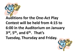 Auditions for the One-Act Play
Contest will be held from 4:15 to
6:00 in the Auditorium on January
3rd, 5th, and 6th. That’s
Tuesday, Thursday and Friday.
 