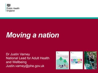 Moving a nation
Dr Justin Varney
National Lead for Adult Health
and Wellbeing
Justin.varney@phe.gov.uk
 