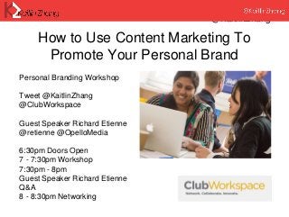 @KaitlinZhang
How to Use Content Marketing To
Promote Your Personal Brand
Personal Branding Workshop
Tweet @KaitlinZhang
@ClubWorkspace
Guest Speaker Richard Etienne
@retienne @OpelloMedia
6:30pm Doors Open
7 - 7:30pm Workshop
7:30pm - 8pm
Guest Speaker Richard Etienne
Q&A
8 - 8:30pm Networking
 