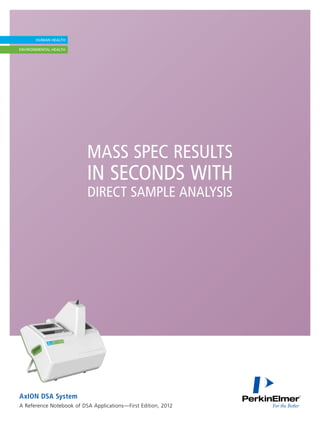 MASS SPEC RESULTS
                          IN SECONDS WITH
                          DIRECT SAMPLE ANALYSIS




AxION DSA System
A Reference Notebook of DSA Applications—First Edition, 2012
 
