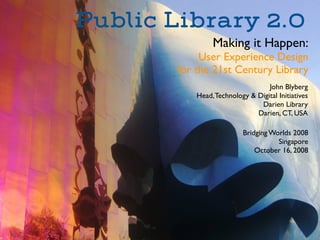 Public Library 2.0
                 Making it Happen:
             User Experience Design
        for the 21st Century Library
                                   John Blyberg
            Head, Technology & Digital Initiatives
                                Darien Library
                               Darien, CT, USA

                           Bridging Worlds 2008
                                      Singapore
                               October 16, 2008
 