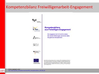 Kompetenzbilanz Freiwilligenarbeit-Engagement Online zugänglich unter:  http://www.dji.de/5_kompetenznachweis/KB_Kompetenzbilanz_281206.pdf   