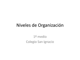 Niveles de Organización
1º medio
Colegio San Ignacio
 