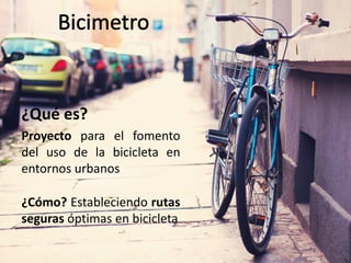 ¿Qué es?
Proyecto para el fomento
del uso de la bicicleta en
entornos urbanos
¿Cómo? Estableciendo rutas
seguras óptimas en bicicleta
 