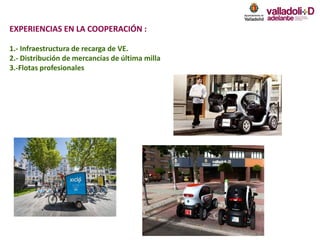 EXPERIENCIAS EN LA COOPERACIÓN :
1.- Infraestructura de recarga de VE.
2.- Distribución de mercancías de última milla
3.-Flotas profesionales
 