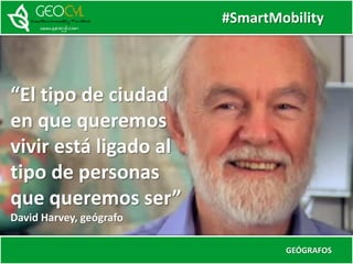 #SmartMobility
GEÓGRAFOS
“El tipo de ciudad
en que queremos
vivir está ligado al
tipo de personas
que queremos ser”
David Harvey, geógrafo
 
