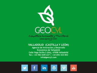 Consultoría Ambiental y Territorial
www.geocyl.com
VALLADOLID (CASTILLA Y LEÓN)
Agencia de Innovación y Desarrollo
Económico de Valladolid
Calle Vega Sicilia 2 (bis), 47008 Valladolid
Tel.: +34 983 049 227 │ +34 692 433 853
info@geocyl.com
Síguenos en la red…
 