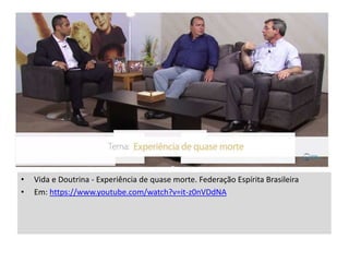 • Vida e Doutrina - Experiência de quase morte. Federação Espírita Brasileira
• Em: https://www.youtube.com/watch?v=it-z0nVDdNA
 
