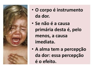 • O corpo é instrumento
da dor.
• Se não é a causa
primária desta é, pelo
menos, a causa
imediata.
• A alma tem a percepção
da dor: essa percepção
é o efeito.
 